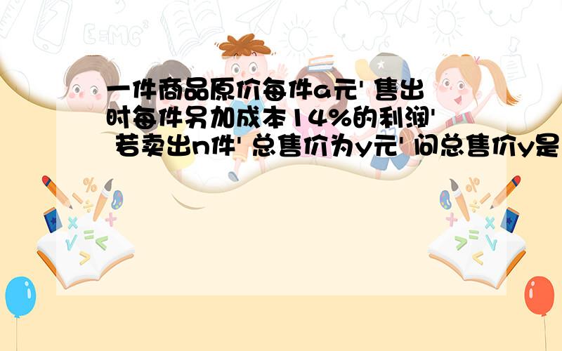 一件商品原价每件a元' 售出时每件另加成本14%的利润' 若卖出n件' 总售价为y元' 问总售价y是多小?