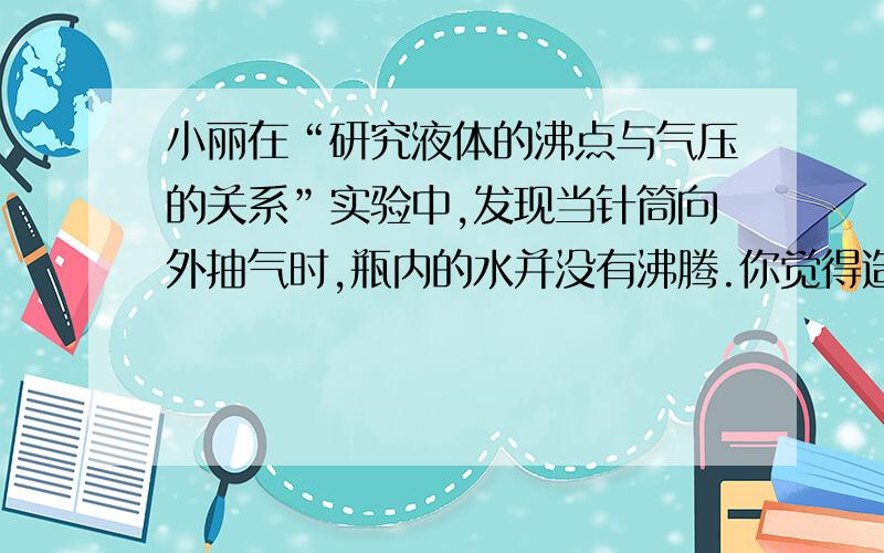 小丽在“研究液体的沸点与气压的关系”实验中,发现当针筒向外抽气时,瓶内的水并没有沸腾.你觉得造成他实验失败的原因有哪些?