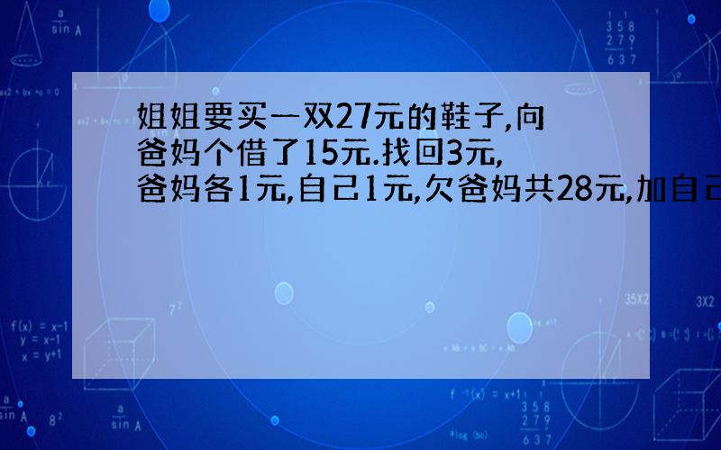 姐姐要买一双27元的鞋子,向爸妈个借了15元.找回3元,爸妈各1元,自己1元,欠爸妈共28元,加自己1元.