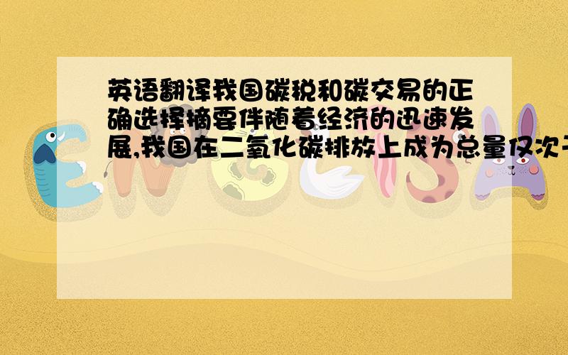 英语翻译我国碳税和碳交易的正确选择摘要伴随着经济的迅速发展,我国在二氧化碳排放上成为总量仅次于美国的第二大排放国.同时京