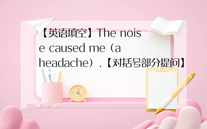 【英语填空】The noise caused me（a headache）.【对括号部分提问】