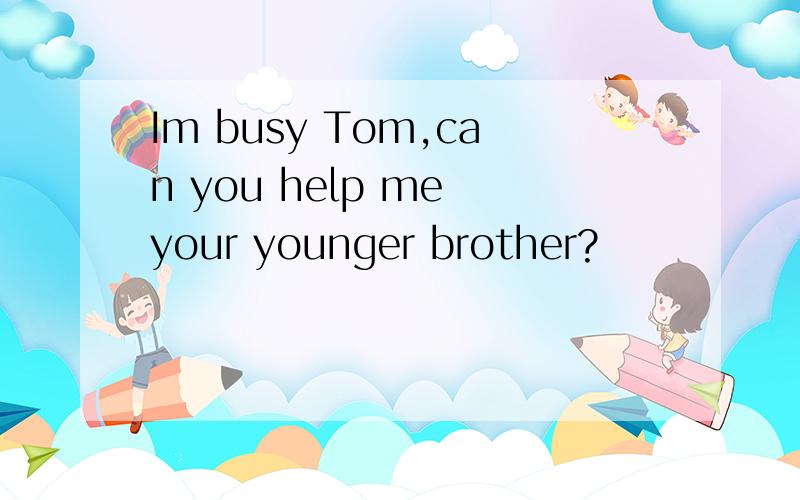 Im busy Tom,can you help me your younger brother?