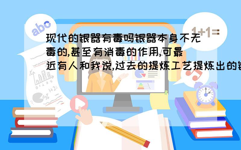 现代的银器有毒吗银器本身不无毒的,甚至有消毒的作用,可最近有人和我说,过去的提炼工艺提炼出的银器是无毒的,现代化的提炼工