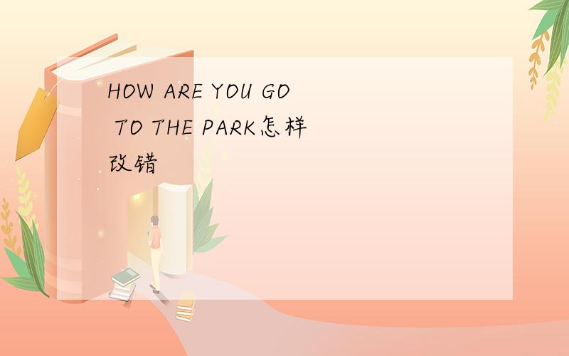 HOW ARE YOU GO TO THE PARK怎样改错