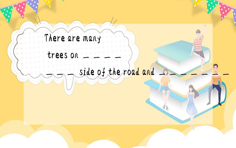 There are many trees on _______ side of the road and _______