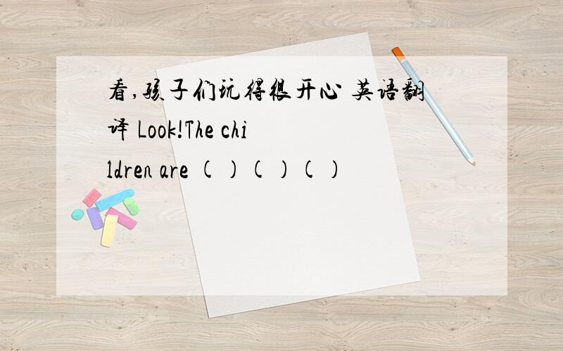 看,孩子们玩得很开心 英语翻译 Look!The children are ()()()