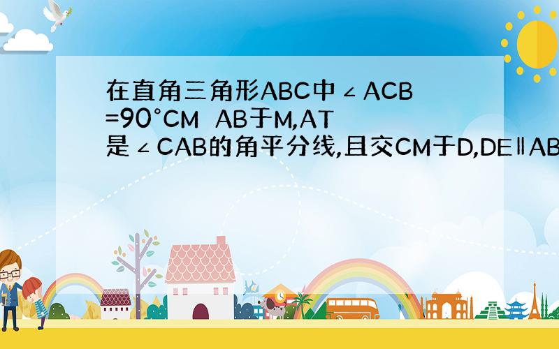 在直角三角形ABC中∠ACB=90°CM⊥AB于M,AT是∠CAB的角平分线,且交CM于D,DE‖AB交BC于E,求证B