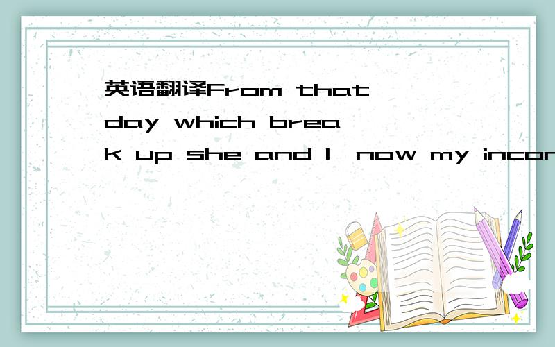 英语翻译From that day which break up she and I,now my inconceiva