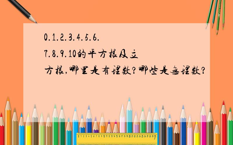 0.1.2.3.4.5.6.7.8.9.10的平方根及立方根,哪里是有理数?哪些是无理数?