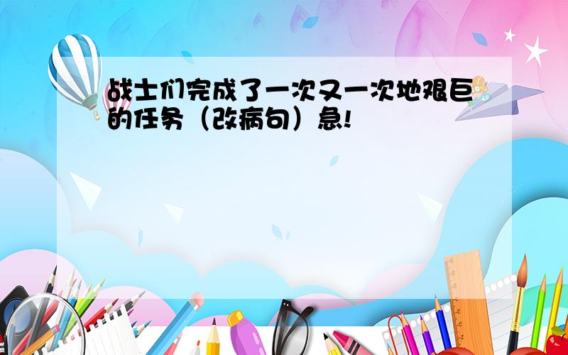 战士们完成了一次又一次地艰巨的任务（改病句）急!