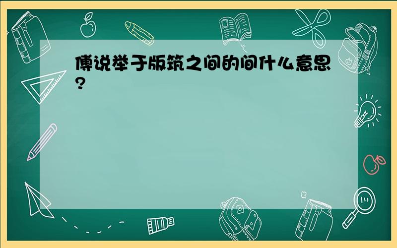 傅说举于版筑之间的间什么意思?