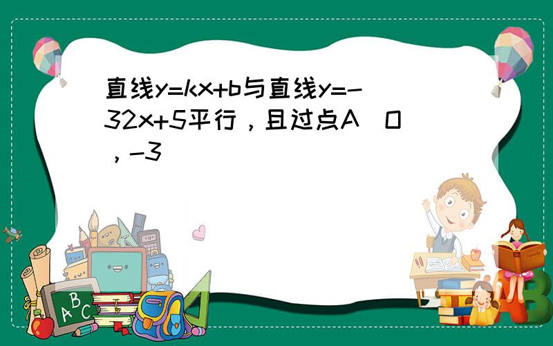 直线y=kx+b与直线y=-32x+5平行，且过点A（O，-3）．