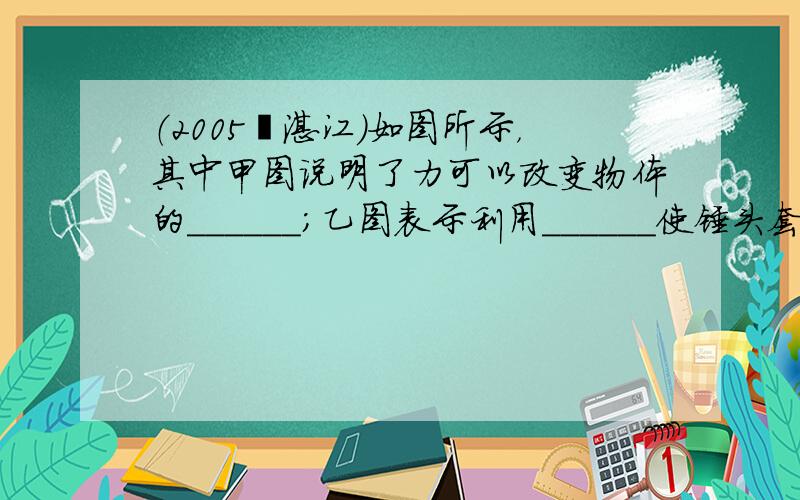 （2005•湛江）如图所示，其中甲图说明了力可以改变物体的______；乙图表示利用______使锤头套紧；丙图中B管的