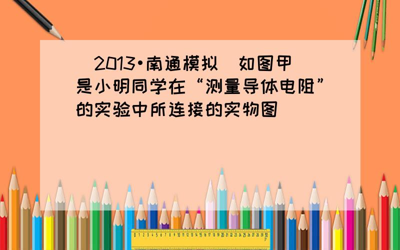 （2013•南通模拟）如图甲是小明同学在“测量导体电阻”的实验中所连接的实物图．