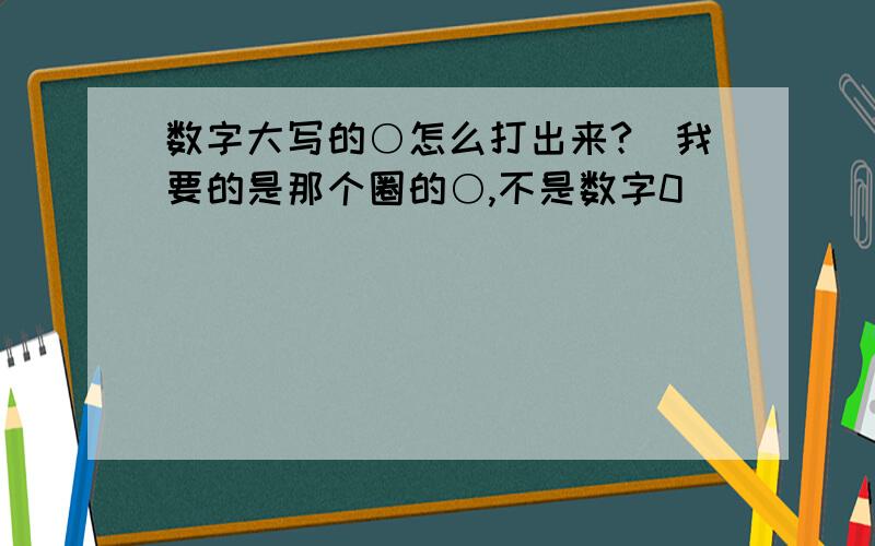 数字大写的○怎么打出来?(我要的是那个圈的○,不是数字0)