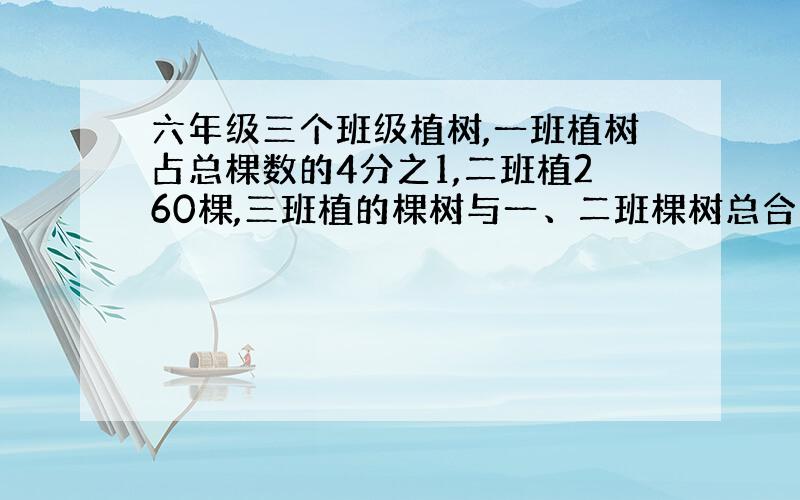 六年级三个班级植树,一班植树占总棵数的4分之1,二班植260棵,三班植的棵树与一、二班棵树总合的比为2：5,问一共植了多