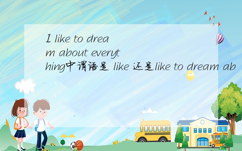 I like to dream about everything中谓语是 like 还是like to dream ab