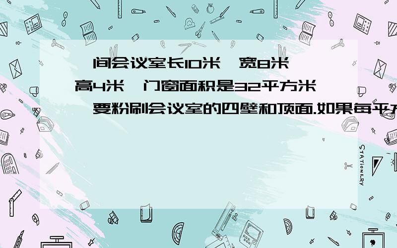 一间会议室长10米,宽8米,高4米,门窗面积是32平方米,要粉刷会议室的四壁和顶面.如果每平方米粉刷涂料