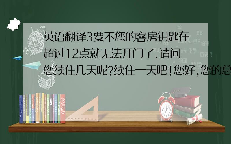 英语翻译3要不您的客房钥匙在超过12点就无法开门了.请问您续住几天呢?续住一天吧!您好,您的总消费时259元,剩下的14