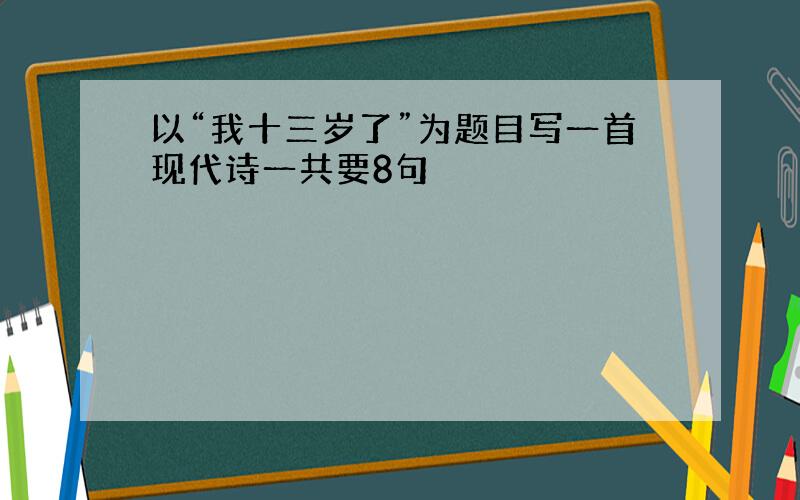 以“我十三岁了”为题目写一首现代诗一共要8句