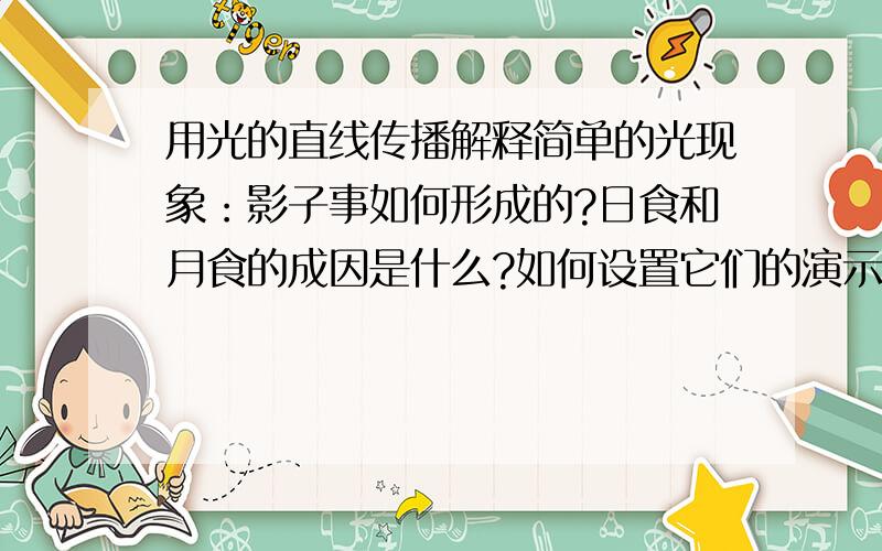 用光的直线传播解释简单的光现象：影子事如何形成的?日食和月食的成因是什么?如何设置它们的演示实验?观察到的现象如何?