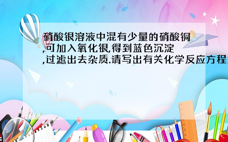 硝酸银溶液中混有少量的硝酸铜,可加入氧化银,得到蓝色沉淀,过滤出去杂质.请写出有关化学反应方程式.