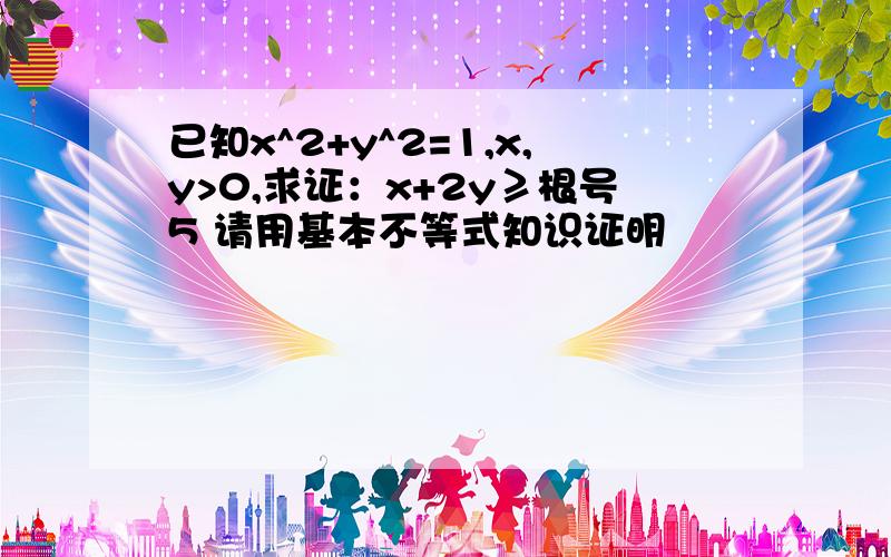 已知x^2+y^2=1,x,y>0,求证：x+2y≥根号5 请用基本不等式知识证明