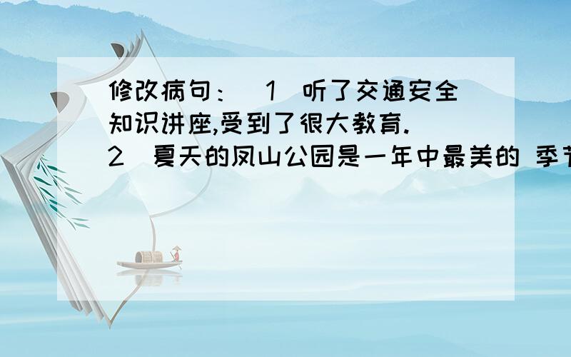 修改病句：（1）听了交通安全知识讲座,受到了很大教育.（2）夏天的凤山公园是一年中最美的 季节.