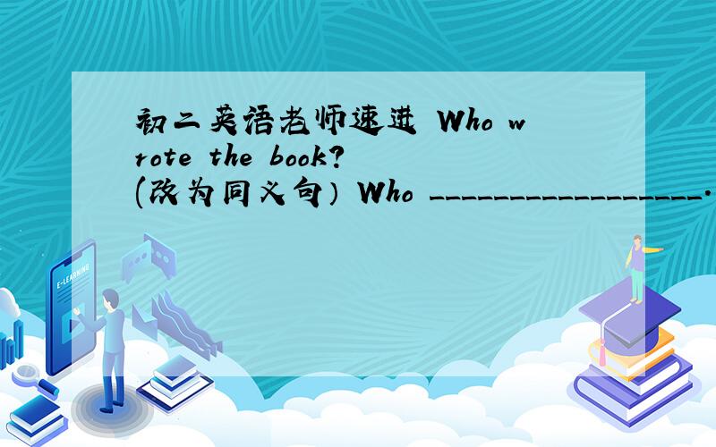 初二英语老师速进 Who wrote the book?(改为同义句） Who _________________.