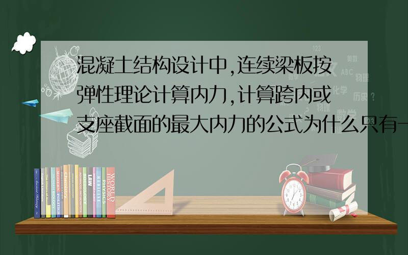 混凝土结构设计中,连续梁板按弹性理论计算内力,计算跨内或支座截面的最大内力的公式为什么只有一个