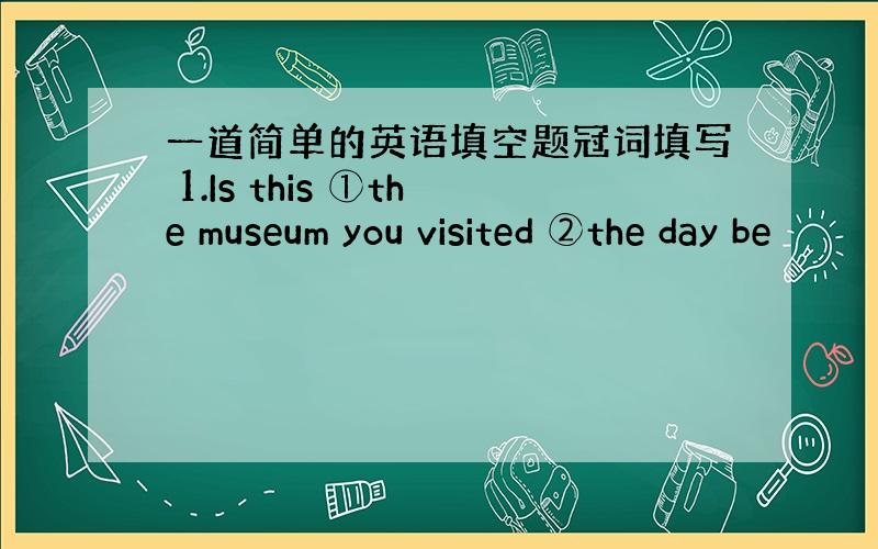 一道简单的英语填空题冠词填写 1.Is this ①the museum you visited ②the day be