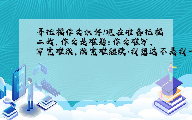 寻托福作文伙伴!现在准备托福二战,作文是难题：作文难写,写完难改,改完难继续.我想这不是我一个人的问题,但凡非牛类,想必