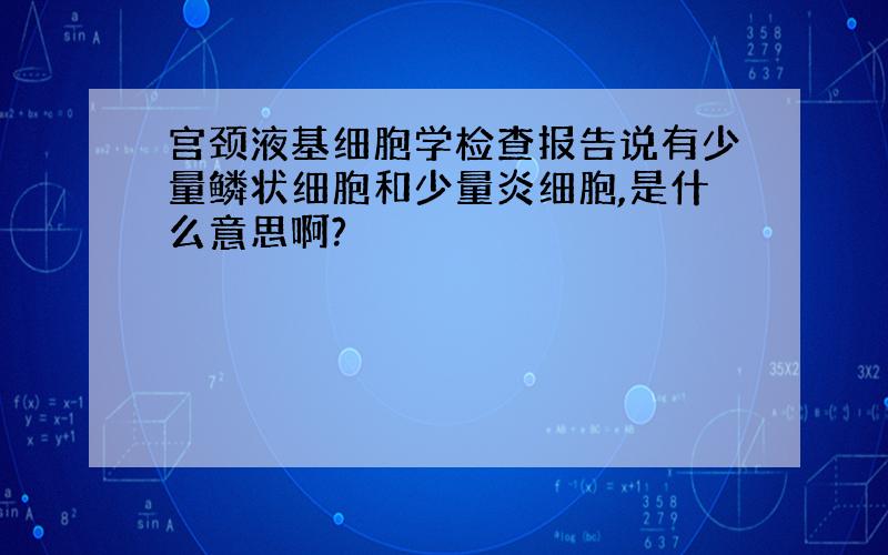 宫颈液基细胞学检查报告说有少量鳞状细胞和少量炎细胞,是什么意思啊?