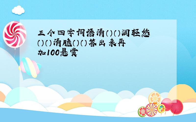 三个四字词语清（）（）润轻悠（）（）清脆（）（）答出来再加100悬赏