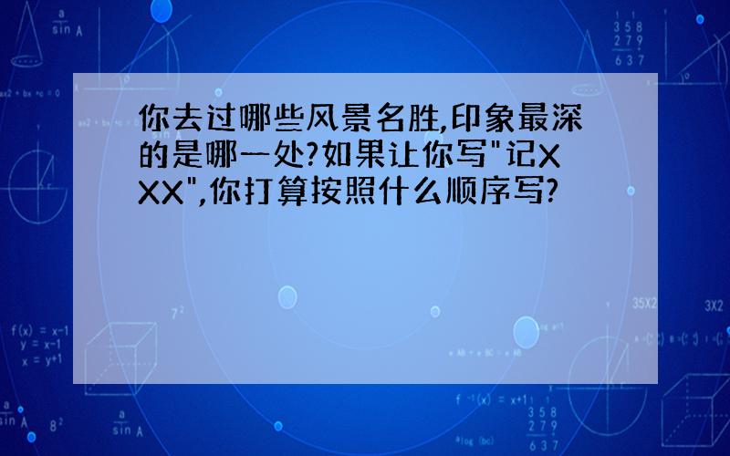 你去过哪些风景名胜,印象最深的是哪一处?如果让你写