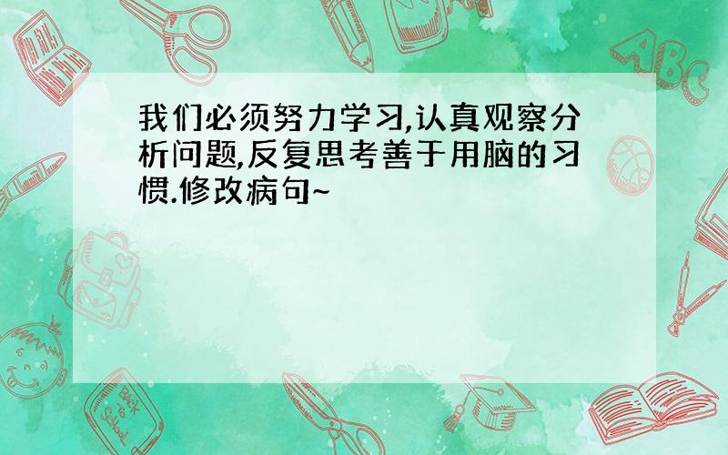 我们必须努力学习,认真观察分析问题,反复思考善于用脑的习惯.修改病句~