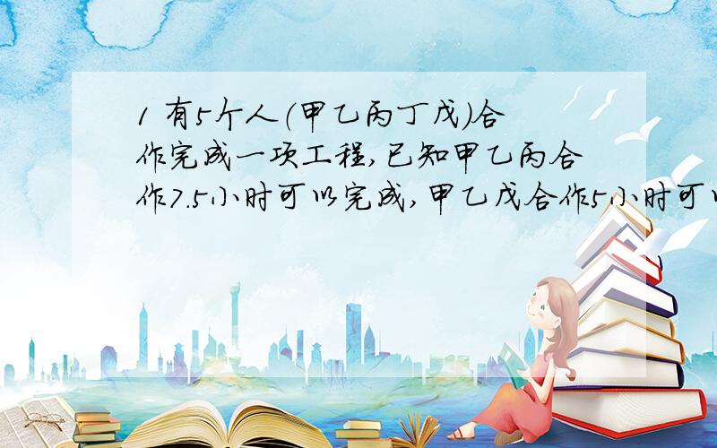 1 有5个人（甲乙丙丁戊）合作完成一项工程,已知甲乙丙合作7.5小时可以完成,甲乙戊合作5小时可以完成,甲丙丁合作6小时