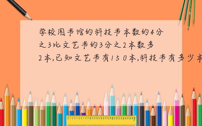 学校图书馆的科技书本数的4分之3比文艺书的3分之2本数多2本,已知文艺书有15 0本,科技书有多少本方程解