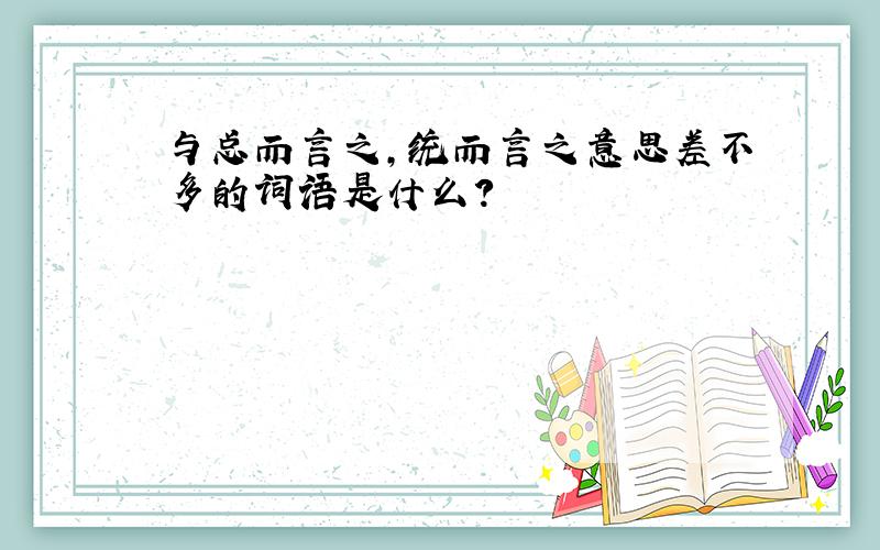 与总而言之,统而言之意思差不多的词语是什么?