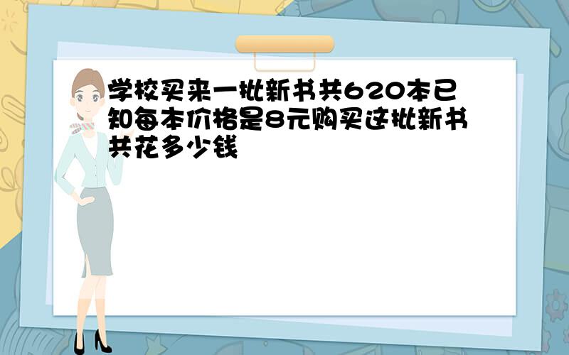 学校买来一批新书共620本已知每本价格是8元购买这批新书共花多少钱