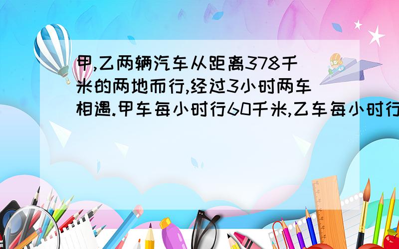 甲,乙两辆汽车从距离378千米的两地而行,经过3小时两车相遇.甲车每小时行60千米,乙车每小时行多少千米?