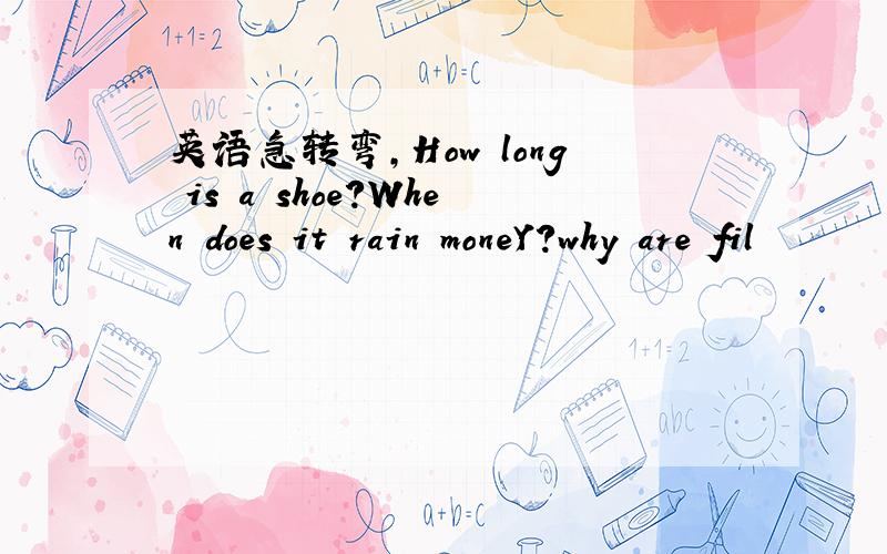 英语急转弯,How long is a shoe?When does it rain moneY?why are fil