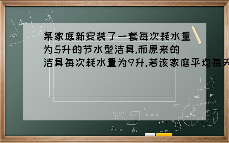 某家庭新安装了一套每次耗水量为5升的节水型洁具,而原来的洁具每次耗水量为9升.若该家庭平均每天使用该洁具10次,每月以3