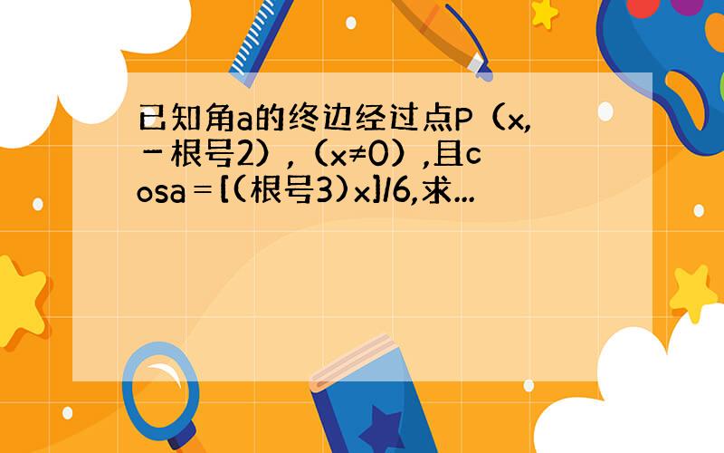 已知角a的终边经过点P（x,－根号2）,（x≠0）,且cosa＝[(根号3)x]/6,求...