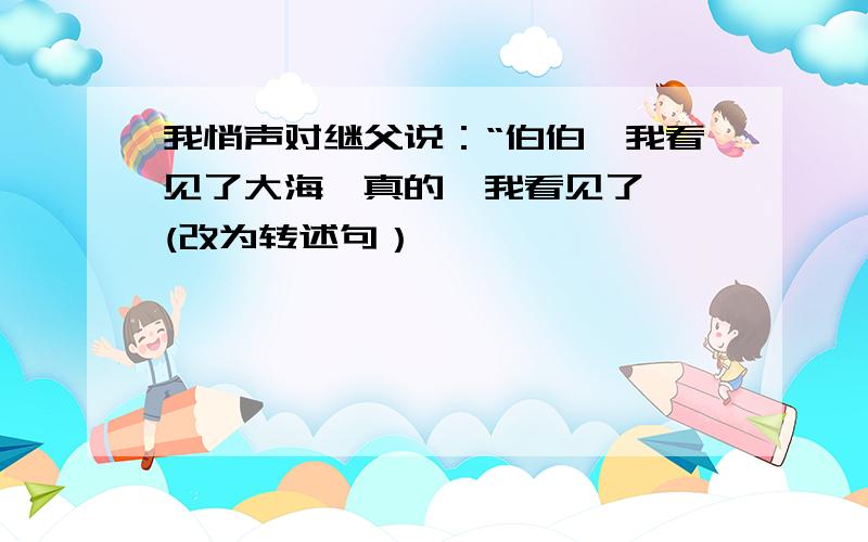 我悄声对继父说：“伯伯,我看见了大海,真的,我看见了……(改为转述句）