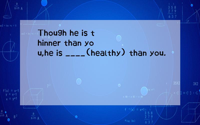 Though he is thinner than you,he is ____(healthy) than you.