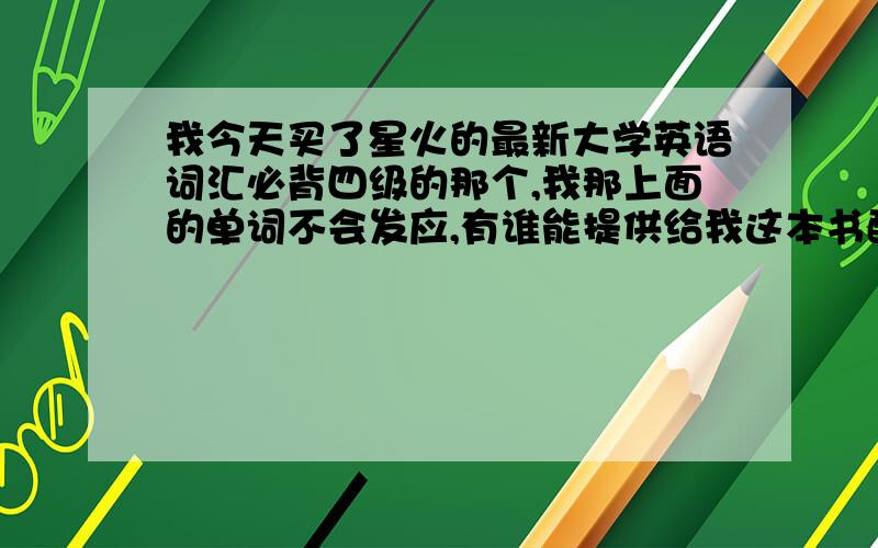 我今天买了星火的最新大学英语词汇必背四级的那个,我那上面的单词不会发应,有谁能提供给我这本书配套的