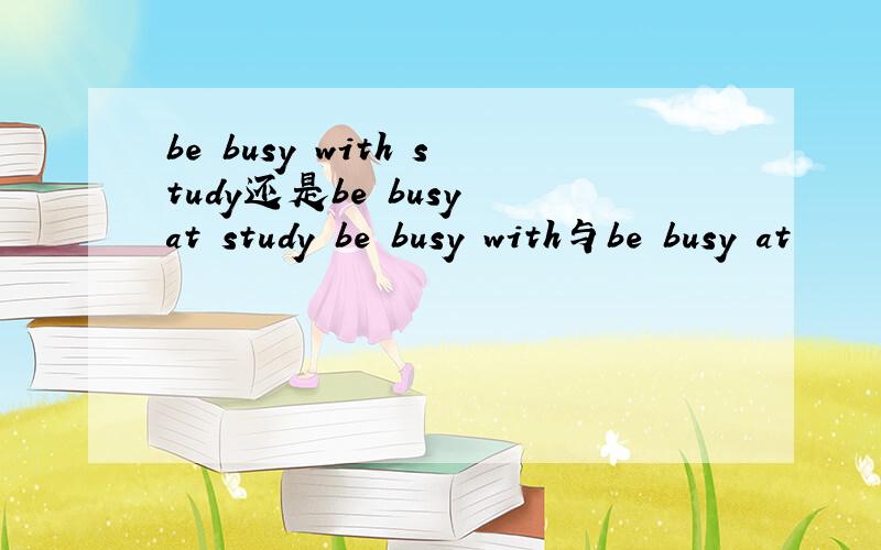 be busy with study还是be busy at study be busy with与be busy at