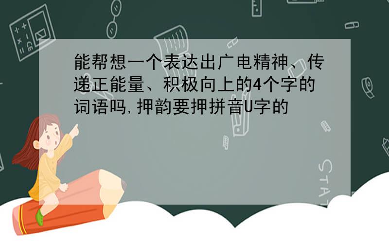 能帮想一个表达出广电精神、传递正能量、积极向上的4个字的词语吗,押韵要押拼音U字的