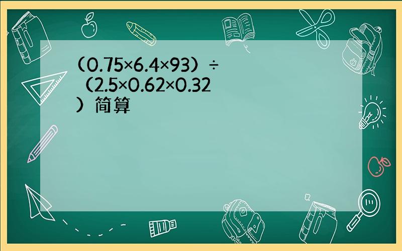 (0.75×6.4×93）÷（2.5×0.62×0.32）简算